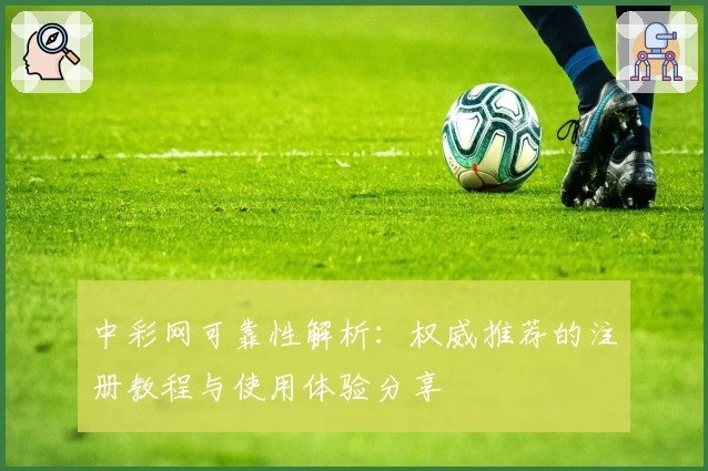 中彩网可靠性解析：权威推荐的注册教程与使用体验分享