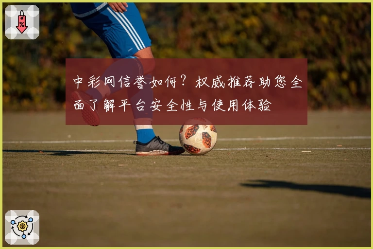 中彩网信誉如何？权威推荐助您全面了解平台安全性与使用体验