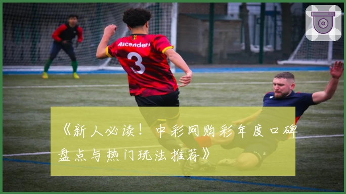 《新人必读！中彩网购彩年度口碑盘点与热门玩法推荐》