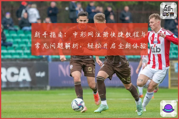 新手指南:中彩网注册快捷教程与常见问题解析,轻松开启全新体验