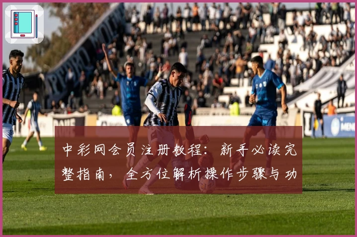 中彩网会员注册教程：新手必读完整指南，全方位解析操作步骤与功能亮点