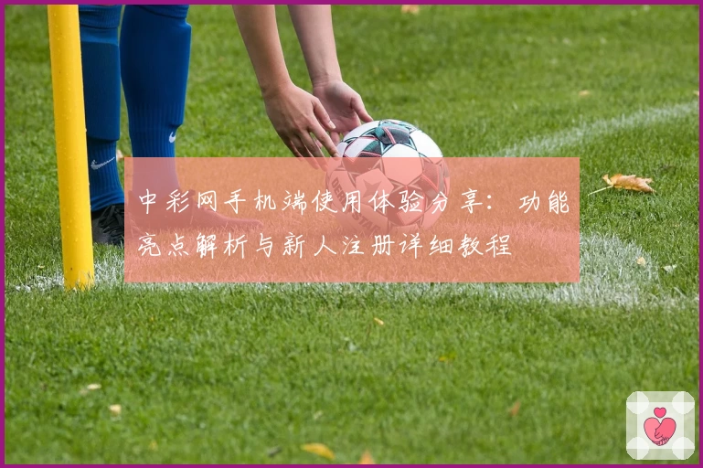 中彩网手机端使用体验分享：功能亮点解析与新人注册详细教程
