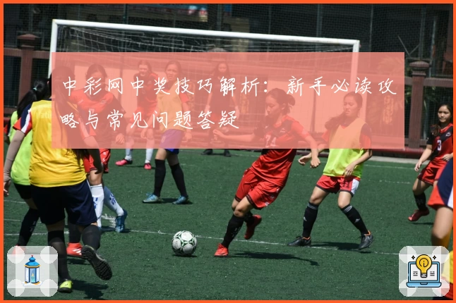 中彩网中奖技巧解析：新手必读攻略与常见问题答疑