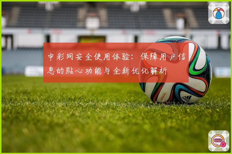 中彩网安全使用体验：保障用户信息的贴心功能与全新优化解析