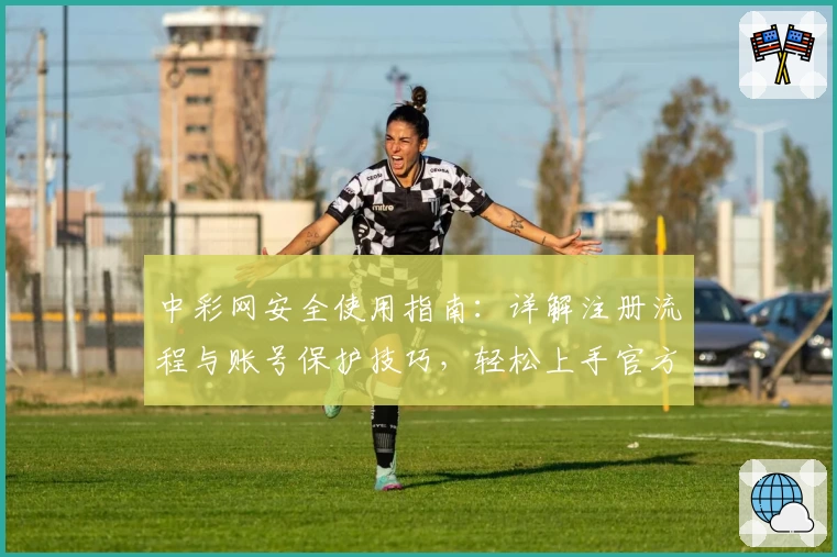 中彩网安全使用指南：详解注册流程与账号保护技巧，轻松上手官方平台