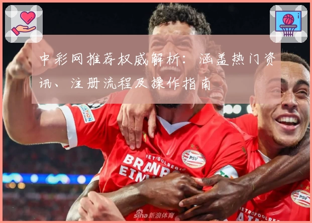 中彩网推荐权威解析:涵盖热门资讯、注册流程及操作指南