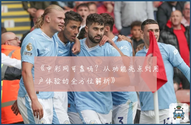 《中彩网可靠吗？从功能亮点到用户体验的全方位解析》