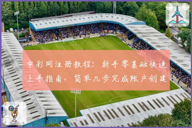 中彩网注册教程：新手零基础快速上手指南，简单几步完成账户创建
