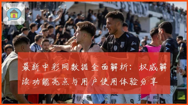 最新中彩网数据全面解析：权威解读功能亮点与用户使用体验分享