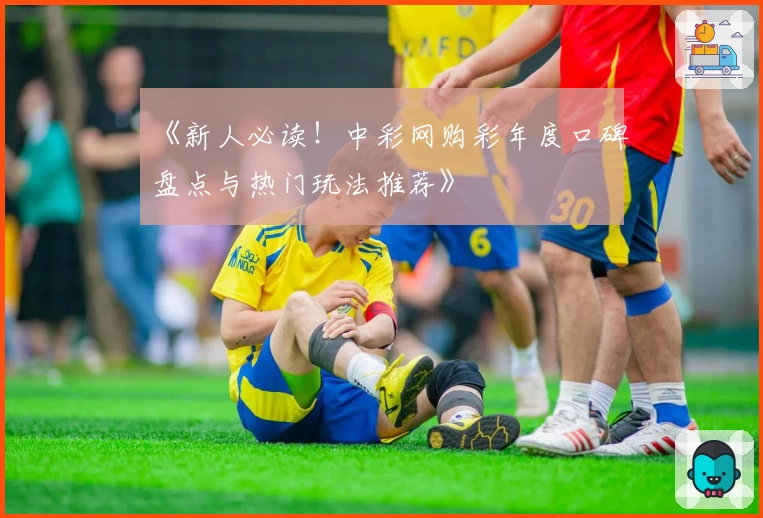 《新人必读!中彩网购彩年度口碑盘点与热门玩法推荐》