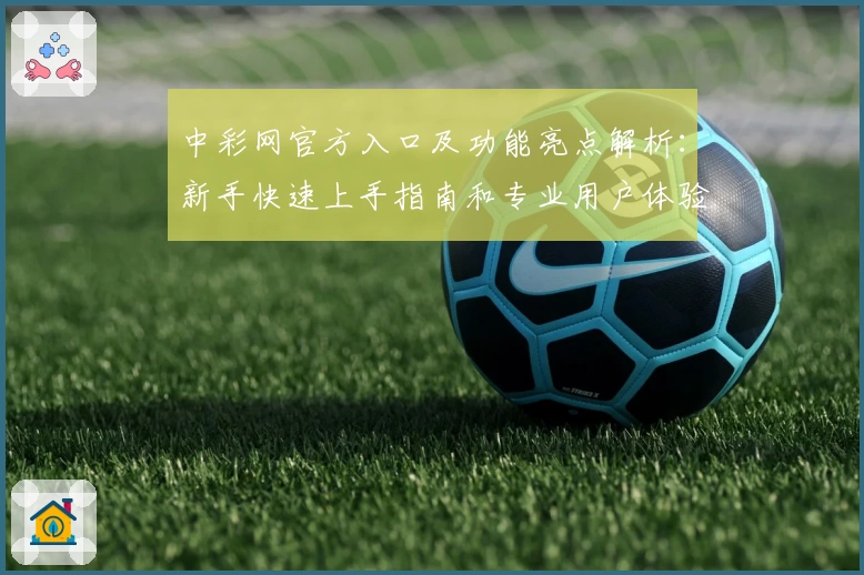 中彩网官方入口及功能亮点解析：新手快速上手指南和专业用户体验总结