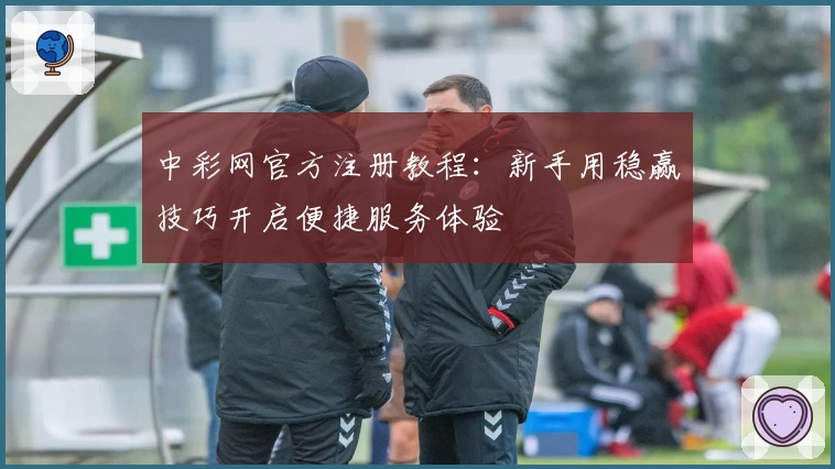 中彩网官方注册教程：新手用稳赢技巧开启便捷服务体验