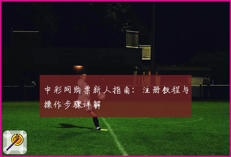 中彩网购票新人指南：注册教程与操作步骤详解