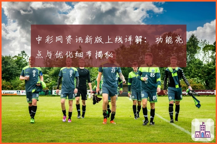 中彩网资讯新版上线详解：功能亮点与优化细节揭秘