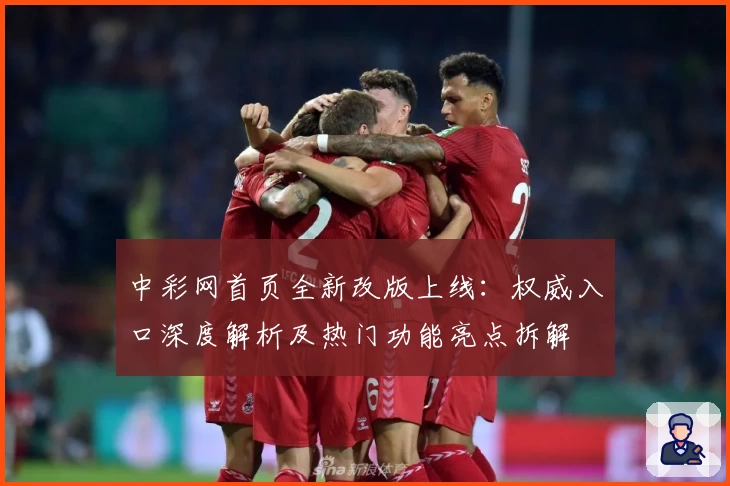 中彩网首页全新改版上线：权威入口深度解析及热门功能亮点拆解