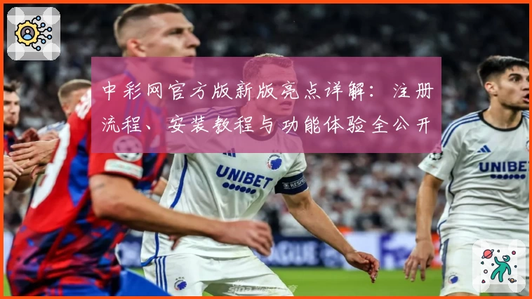 中彩网官方版新版亮点详解：注册流程、安装教程与功能体验全公开