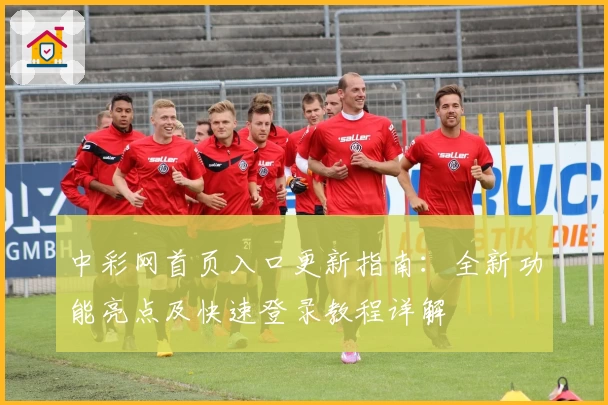 中彩网首页入口更新指南：全新功能亮点及快速登录教程详解