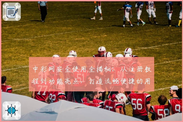 中彩网安全使用全揭秘：从注册教程到功能亮点，打造流畅便捷的用户体验