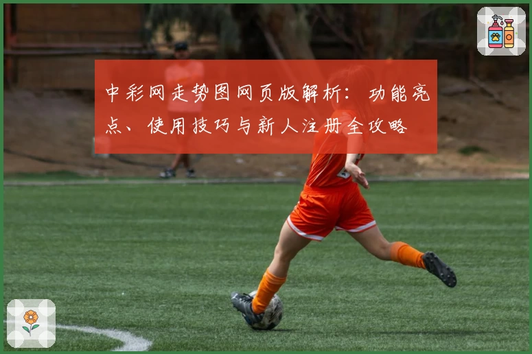 中彩网走势图网页版解析：功能亮点、使用技巧与新人注册全攻略