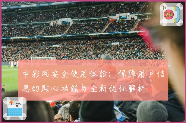 中彩网安全使用体验：保障用户信息的贴心功能与全新优化解析