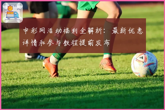 中彩网活动福利全解析：最新优惠详情和参与教程提前发布
