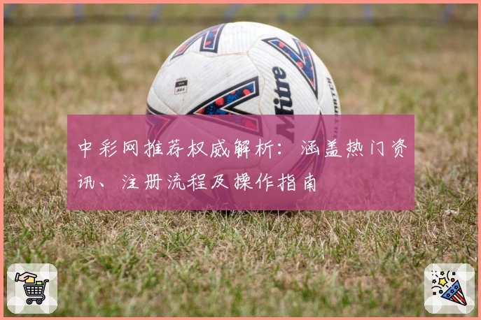 中彩网推荐权威解析：涵盖热门资讯、注册流程及操作指南