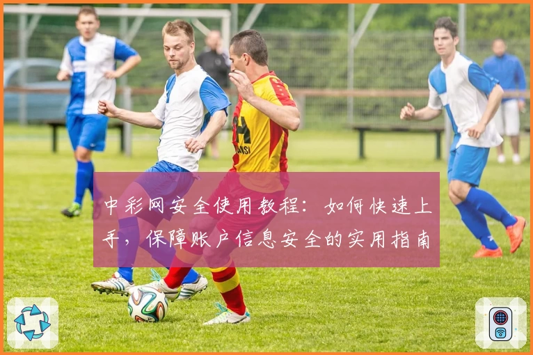中彩网安全使用教程：如何快速上手，保障账户信息安全的实用指南