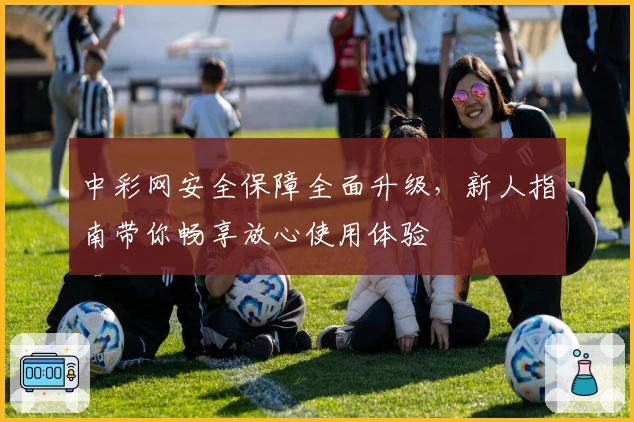 中彩网安全保障全面升级,新人指南带你畅享放心使用体验