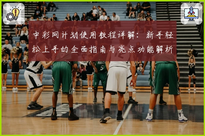 中彩网计划使用教程详解：新手轻松上手的全面指南与亮点功能解析