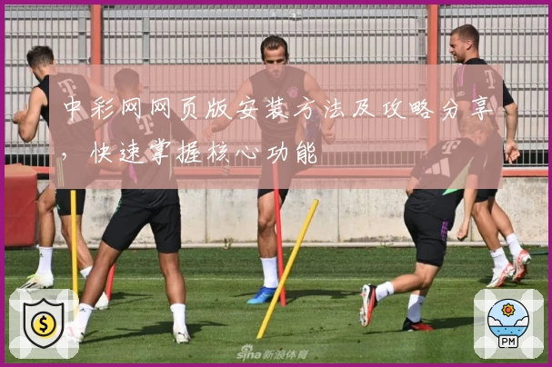 中彩网网页版安装方法及攻略分享，快速掌握核心功能