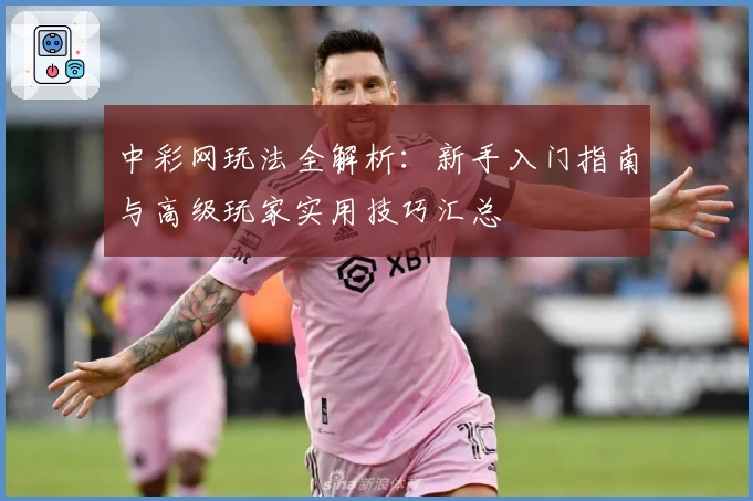 中彩网玩法全解析：新手入门指南与高级玩家实用技巧汇总