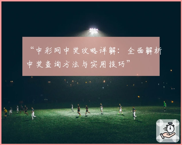 “中彩网中奖攻略详解：全面解析中奖查询方法与实用技巧”
