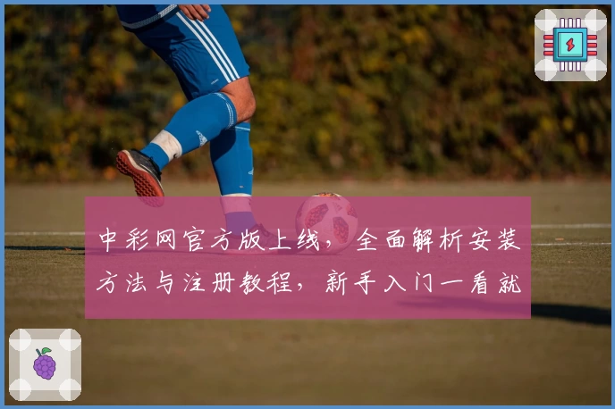 中彩网官方版上线，全面解析安装方法与注册教程，新手入门一看就会
