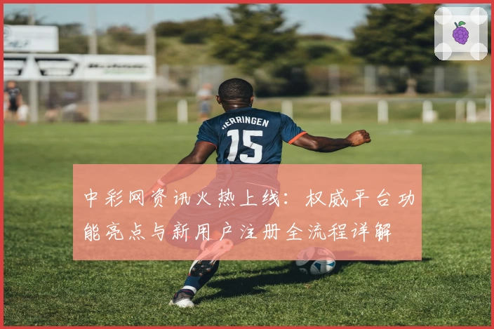中彩网资讯火热上线：权威平台功能亮点与新用户注册全流程详解