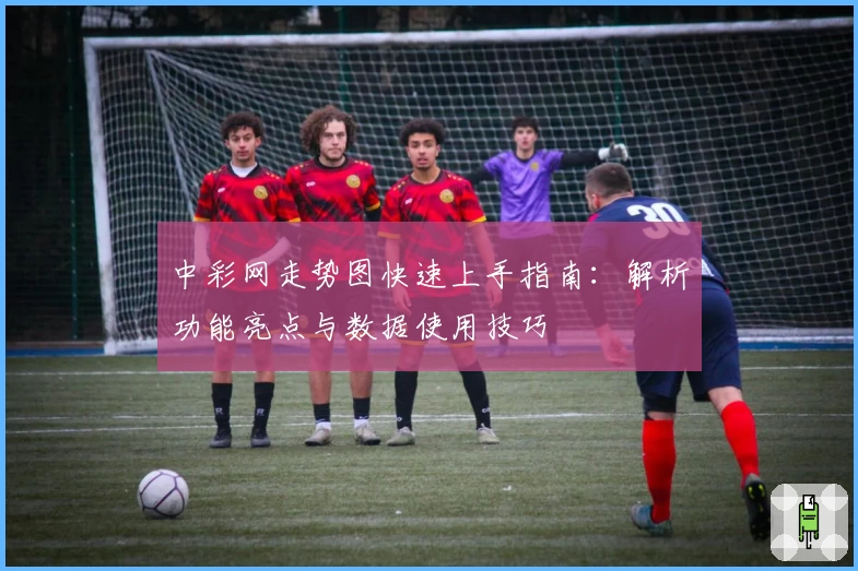 中彩网走势图快速上手指南：解析功能亮点与数据使用技巧