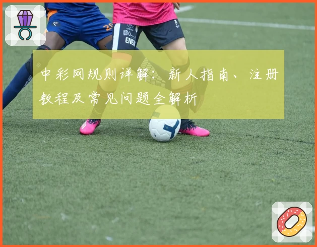 中彩网规则详解：新人指南、注册教程及常见问题全解析
