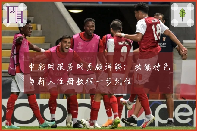 中彩网服务网页版详解：功能特色与新人注册教程一步到位