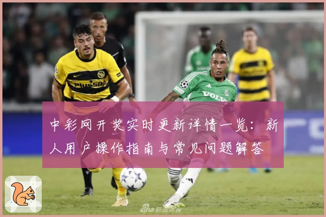 中彩网开奖实时更新详情一览：新人用户操作指南与常见问题解答