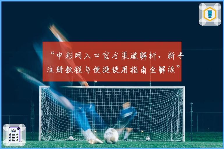 “中彩网入口官方渠道解析，新手注册教程与便捷使用指南全解读”