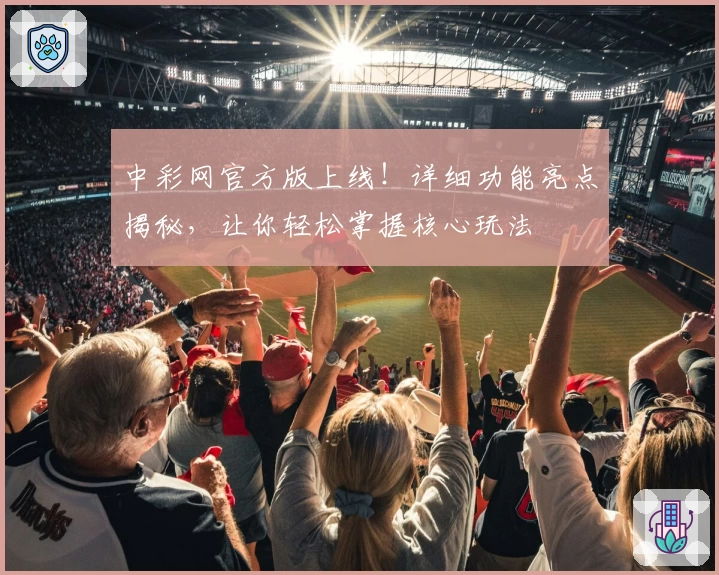 中彩网官方版上线！详细功能亮点揭秘，让你轻松掌握核心玩法