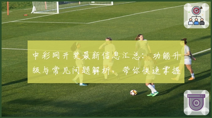 中彩网开奖最新信息汇总：功能升级与常见问题解析，带你快速掌握查询技巧