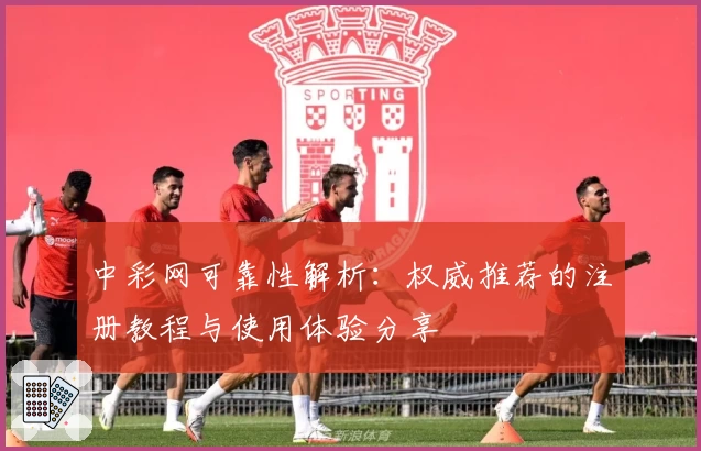 中彩网可靠性解析：权威推荐的注册教程与使用体验分享