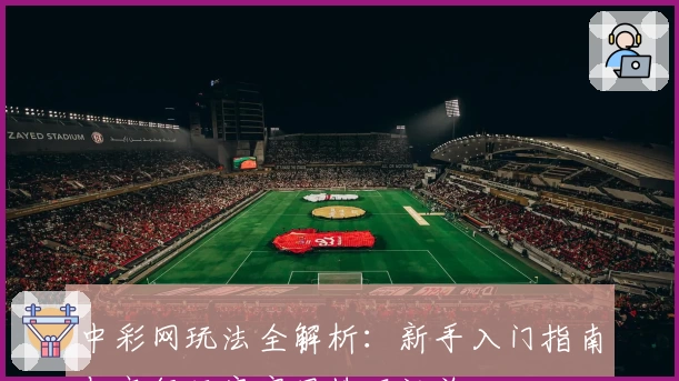 中彩网玩法全解析：新手入门指南与高级玩家实用技巧汇总