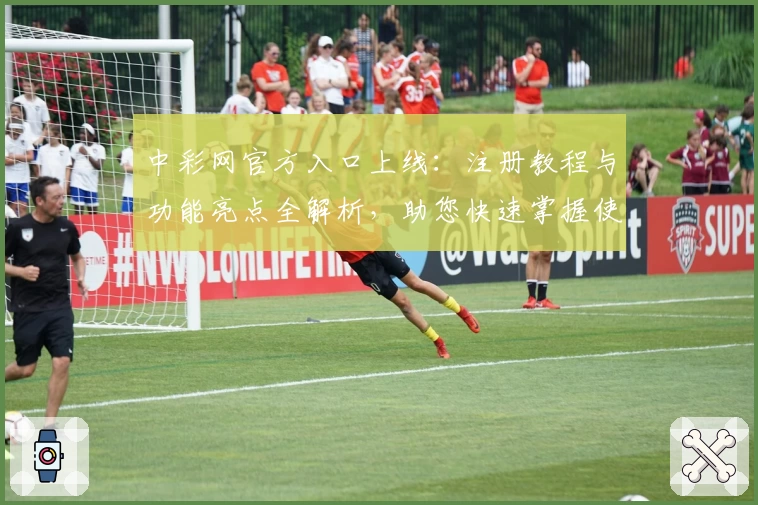 中彩网官方入口上线：注册教程与功能亮点全解析，助您快速掌握使用方法