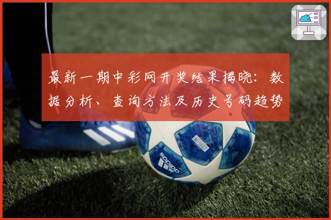 最新一期中彩网开奖结果揭晓：数据分析、查询方法及历史号码趋势详解
