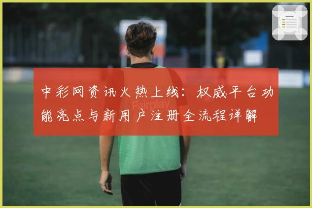 中彩网资讯火热上线：权威平台功能亮点与新用户注册全流程详解