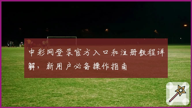 中彩网登录官方入口和注册教程详解，新用户必备操作指南