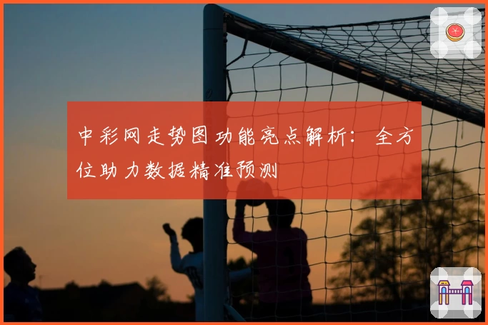 中彩网走势图功能亮点解析：全方位助力数据精准预测