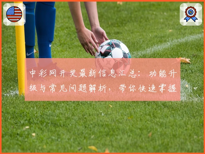 中彩网开奖最新信息汇总：功能升级与常见问题解析，带你快速掌握查询技巧