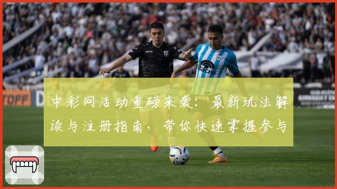 中彩网活动重磅来袭：最新玩法解读与注册指南，带你快速掌握参与方式